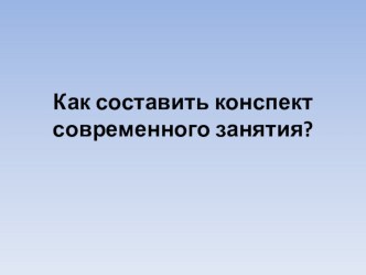 Презентация для педагоговКак составить конспект современного занятия