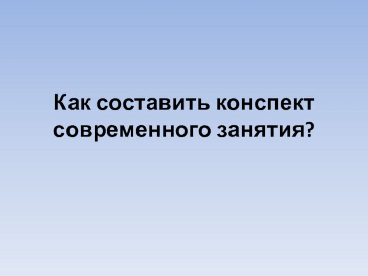 Как составить конспект современного занятия?