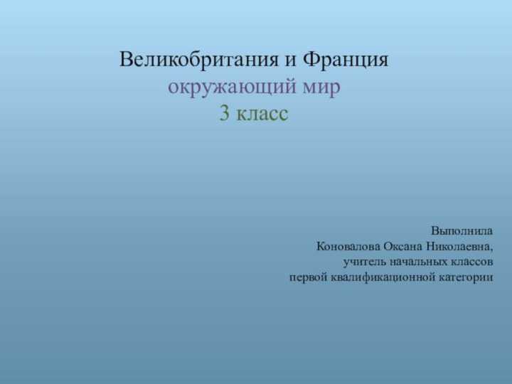 Великобритания и Францияокружающий мир 3 классВыполнилаКоновалова Оксана Николаевна, учитель начальных классов первой квалификационной категории