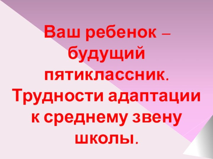 Ваш ребенок – будущий пятиклассник. Трудности адаптации к среднему звену школы.