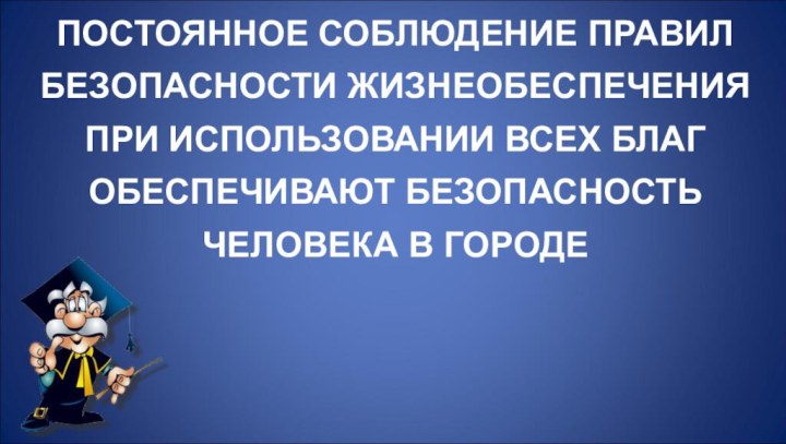 ПОСТОЯННОЕ СОБЛЮДЕНИЕ ПРАВИЛ БЕЗОПАСНОСТИ ЖИЗНЕОБЕСПЕЧЕНИЯ ПРИ ИСПОЛЬЗОВАНИИ ВСЕХ БЛАГ ОБЕСПЕЧИВАЮТ БЕЗОПАСНОСТЬ ЧЕЛОВЕКА В ГОРОДЕ