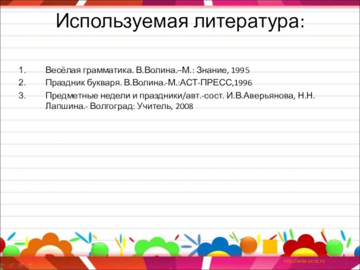 Используемая литература: Весёлая грамматика. В.Волина.–М.: Знание, 1995Праздник букваря. В.Волина.-М.:АСТ-ПРЕСС,1996Предметные недели и праздники/авт.-сост.