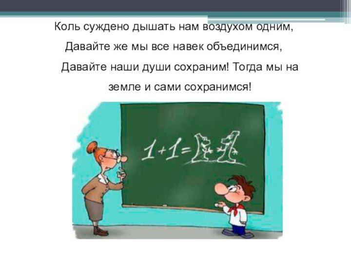 Коль суждено дышать нам воздухом одним, Давайте же мы все навек объединимся,Давайте