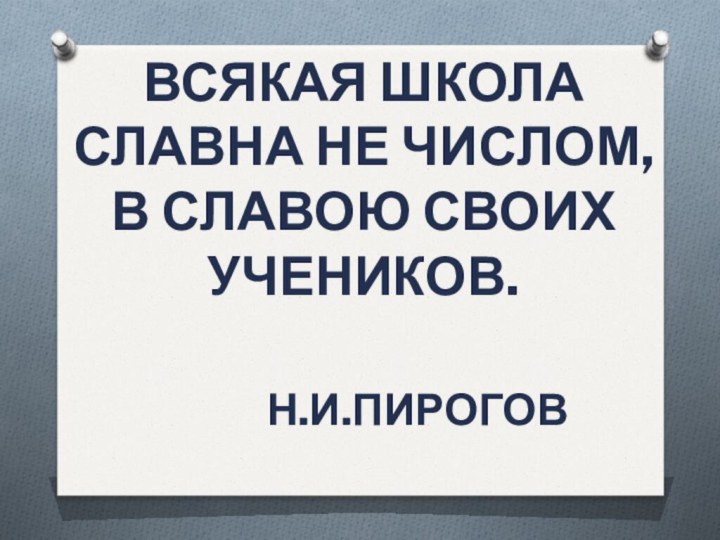 Всякая школа славна не числом, в славою своих учеников.			Н.И.Пирогов