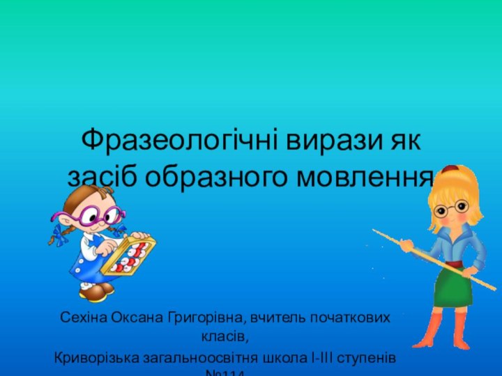 Фразеологічні вирази як засіб образного мовленняСехіна Оксана Григорівна, вчитель початкових класів,Криворізька загальноосвітня школа І-ІІІ ступенів №114