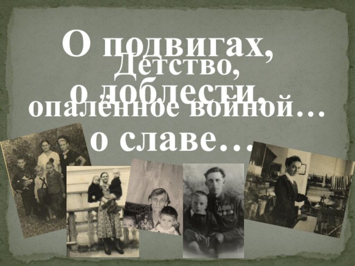 Детство, опалённое войной…О подвигах, о доблести, о славе…