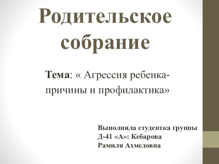 Родительское собраниеТема: « Агрессия ребенка-причины и профилактика»Выполнила студентка группы Д-41 «А»: Кебарова Рамиля Ахмедовна