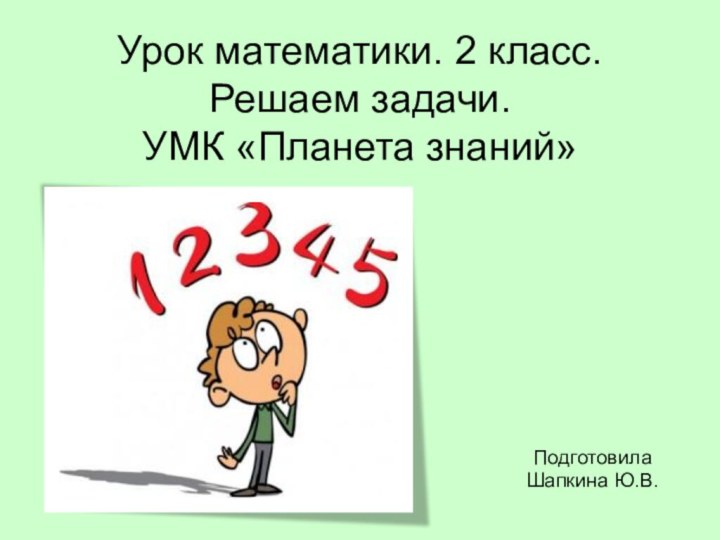 Урок математики. 2 класс. Решаем задачи. УМК «Планета знаний»ПодготовилаШапкина Ю.В.