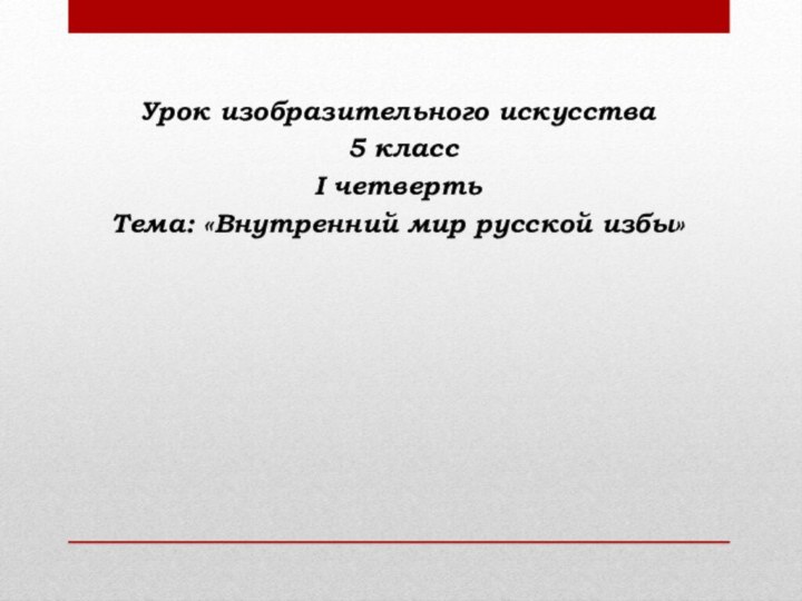 Урок изобразительного искусства 5 классI четвертьТема: «Внутренний мир русской избы»