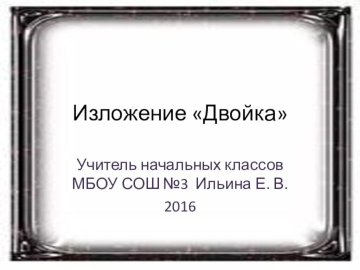 Изложение «Двойка»Учитель начальных классов МБОУ СОШ №3 Ильина Е. В. 2016