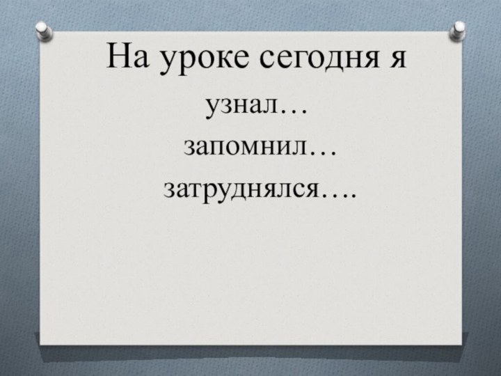 На уроке сегодня я  узнал…  запомнил…  затруднялся….