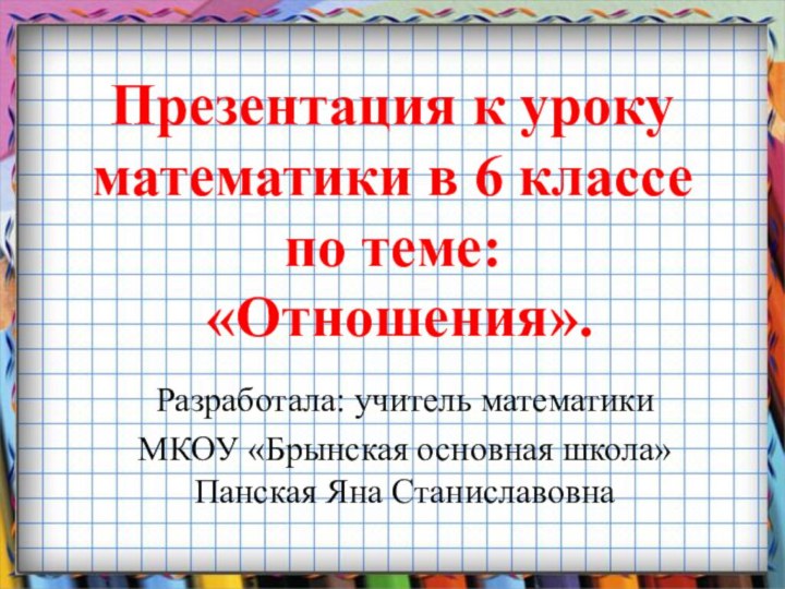 Презентация к уроку математики в 6 классе по теме:  «Отношения».Разработала: учитель