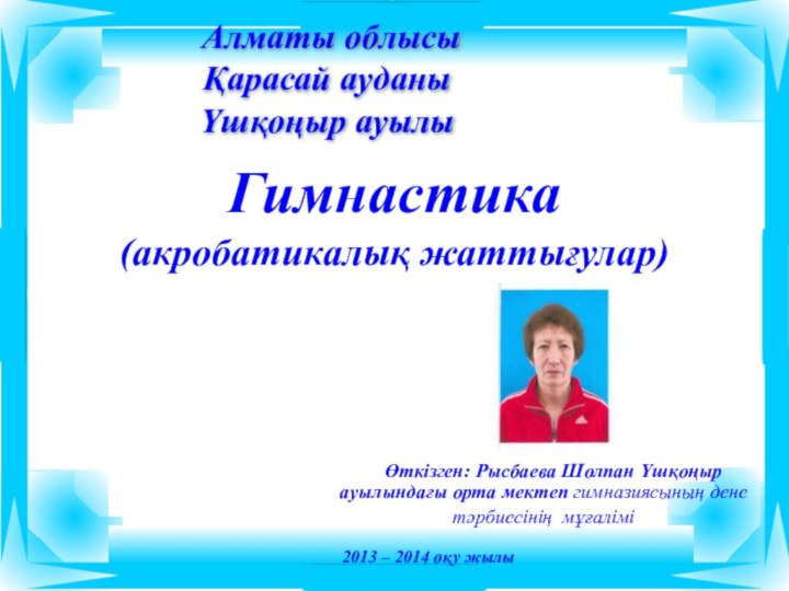 Гимнастика(акробатикалық жаттығулар)  Өткізген: Рысбаева Шолпан Үшқоңыр ауылындағы орта мектеп гимназиясының дене