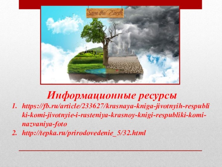 Информационные ресурсы https://fb.ru/article/233627/krasnaya-kniga-jivotnyih-respubliki-komi-jivotnyie-i-rasteniya-krasnoy-knigi-respubliki-komi-nazvaniya-foto http://tepka.ru/prirodovedenie_5/32.html