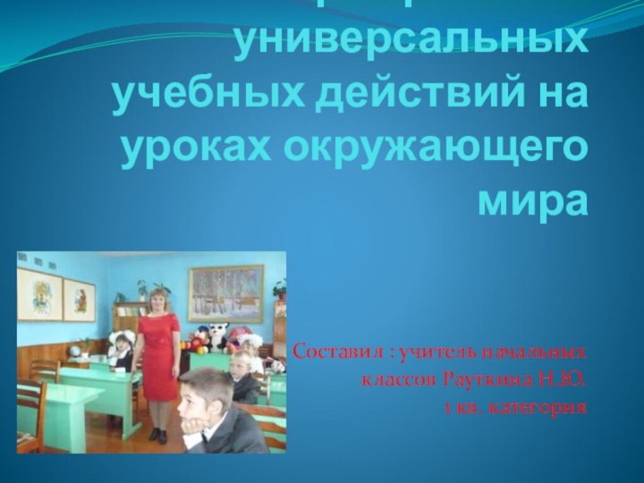 Формирование универсальных учебных действий на уроках окружающего мираСоставил : учитель начальных классов