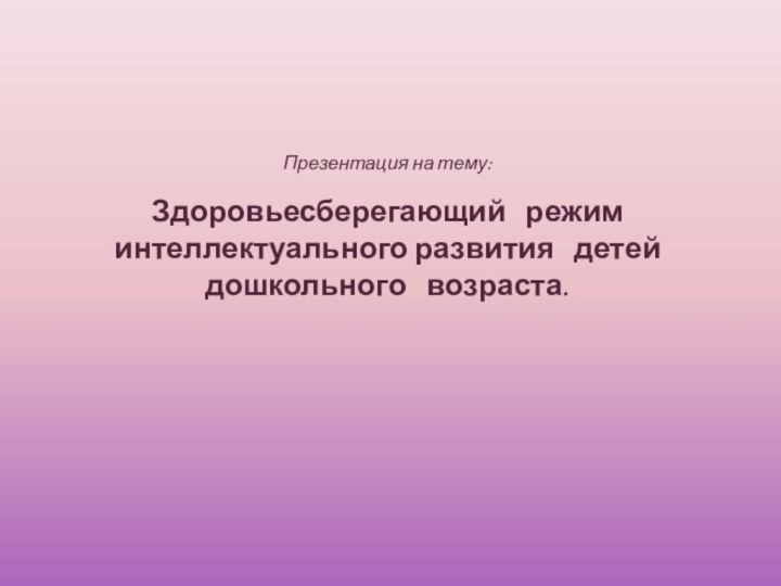 Презентация на тему:Здоровьесберегающий  режим интеллектуального развития  детей  дошкольного  возраста.