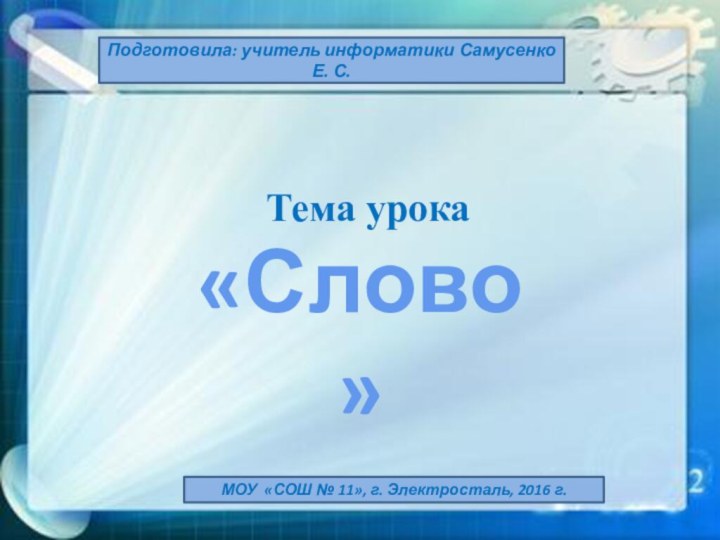 Тема урокаМОУ «СОШ № 11», г. Электросталь, 2016 г.Подготовила: учитель информатики Самусенко Е. С.«Слово»