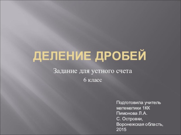 ДЕЛЕНИЕ ДРОБЕЙЗадание для устного счета6 классПодготовила учитель математики 1КК Пимонова Л.А.С. Островки, Воронежская область,2015