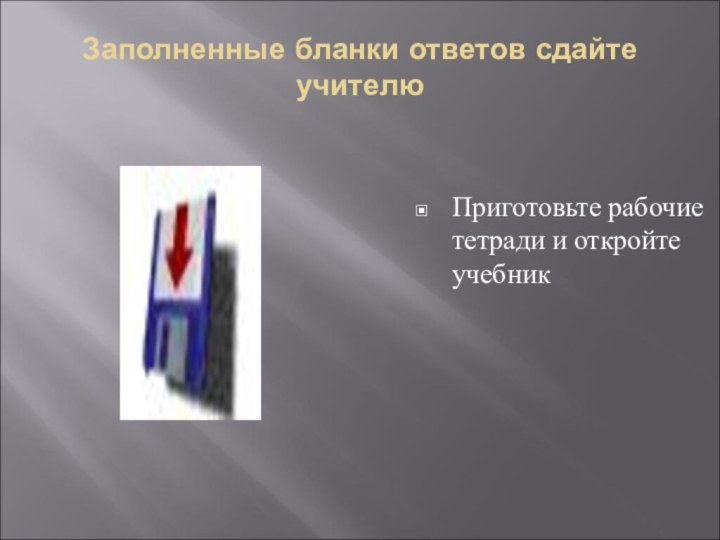 Заполненные бланки ответов сдайте учителюПриготовьте рабочие тетради и откройте учебник