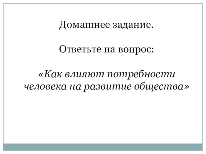 Домашнее задание.Ответьте на вопрос: «Как влияют потребности человека на развитие общества»