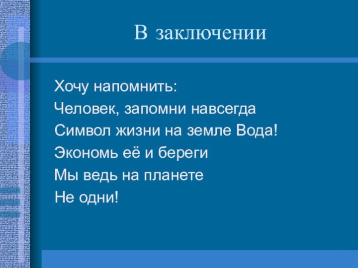 В заключенииХочу напомнить:Человек, запомни навсегдаСимвол жизни на земле Вода!Экономь её и берегиМы