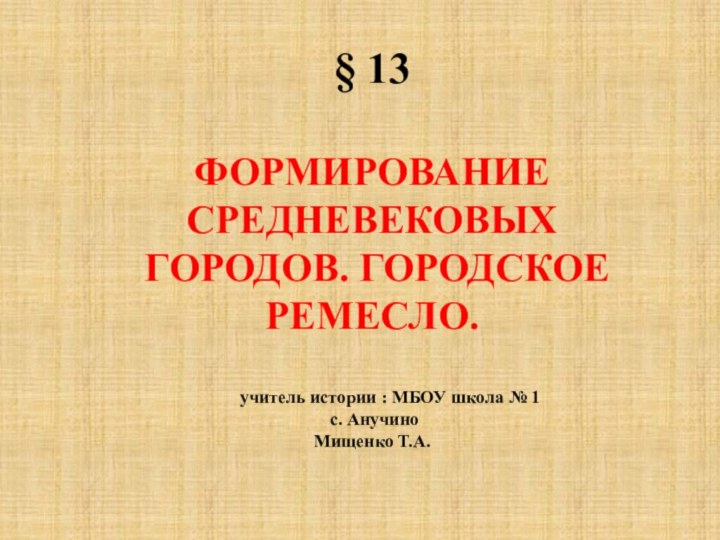 § 13ФОРМИРОВАНИЕ СРЕДНЕВЕКОВЫХ ГОРОДОВ. ГОРОДСКОЕ РЕМЕСЛО.	учитель истории : МБОУ школа № 1 с. АнучиноМищенко Т.А.