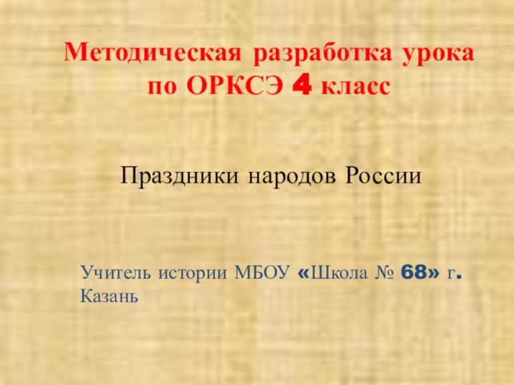 Методическая разработка урока по ОРКСЭ 4 классПраздники народов РоссииУчитель истории МБОУ «Школа № 68» г. Казань