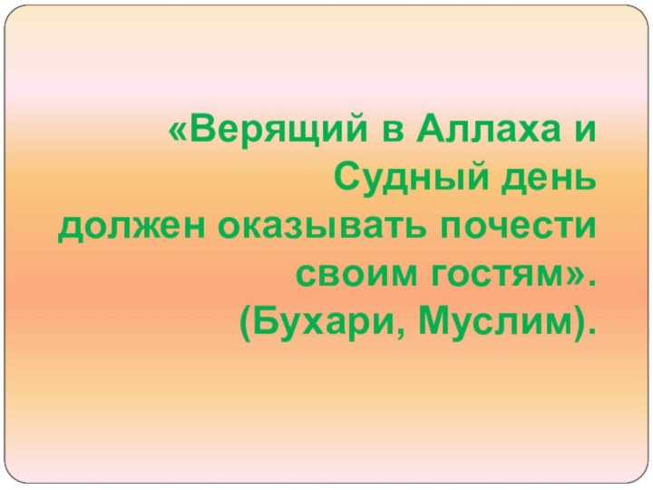 «Верящий в Аллаха и Судный день должен оказывать почести своим гостям». (Бухари, Муслим).