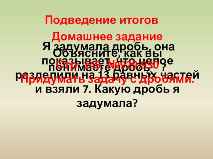 Подведение итоговОбъясните, как вы понимаете дробь  ? Я задумала дробь, она