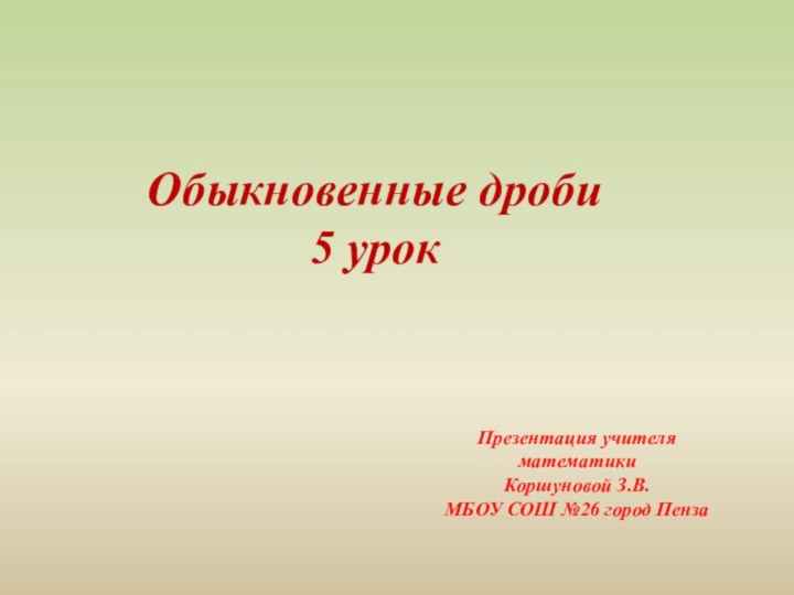 Обыкновенные дроби5 урокПрезентация учителя математики Коршуновой З.В.МБОУ СОШ №26 город Пенза