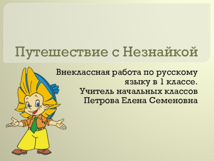 Путешествие с НезнайкойВнеклассная работа по русскому языку в 1 классе.Учитель начальных классов Петрова Елена Семеновна