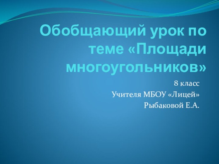 Обобщающий урок по теме «Площади многоугольников»8 классУчителя МБОУ «Лицей» Рыбаковой Е.А.