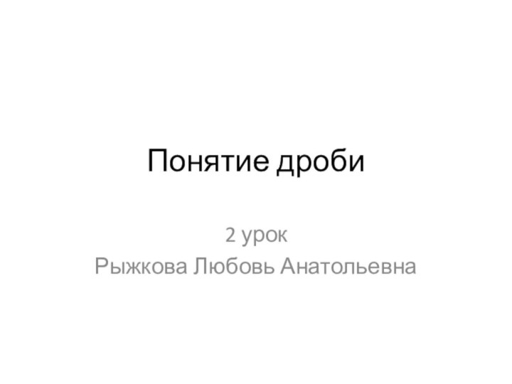 Понятие дроби2 урокРыжкова Любовь Анатольевна