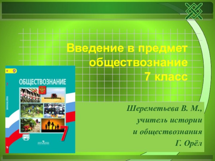 Шереметьева В. М., учитель истории и обществознания Г. ОрёлВведение в предмет обществознание 7 класс