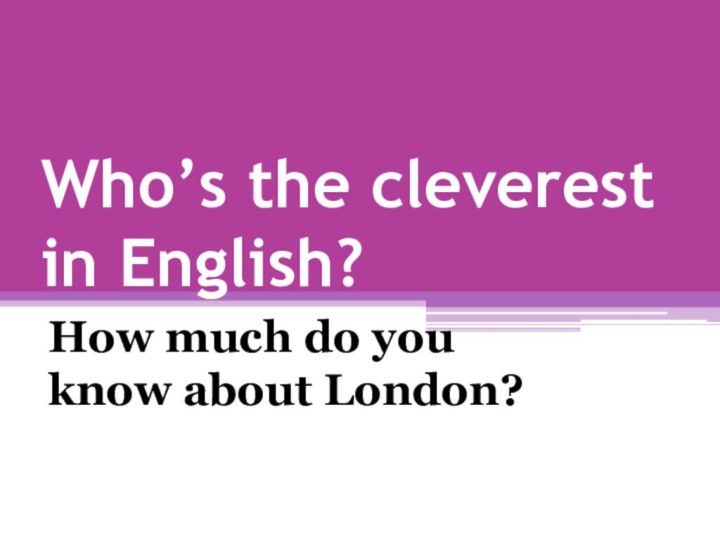 Who’s the cleverest in English?How much do you know about London?