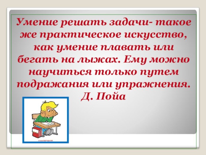 Умение решать задачи- такое же практическое искусство, как умение плавать или бегать