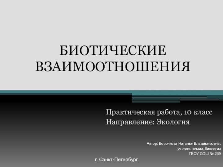 БИОТИЧЕСКИЕ ВЗАИМООТНОШЕНИЯПрактическая работа, 10 классНаправление: ЭкологияАвтор: Воронкова Наталья Владимировна,учитель химии, биологииГБОУ СОШ № 269г. Санкт-Петербург