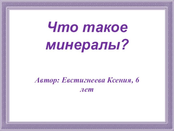 Что такое минералы?Автор: Евстигнеева Ксения, 6 лет