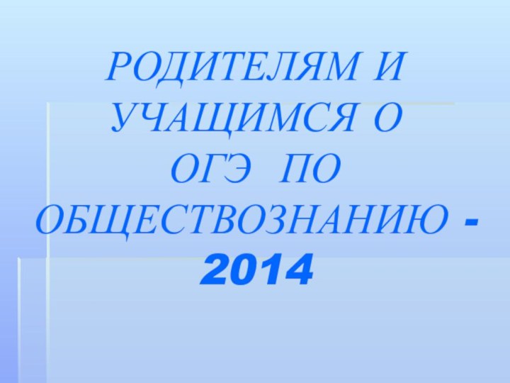 РОДИТЕЛЯМ И УЧАЩИМСЯ О  ОГЭ ПО ОБЩЕСТВОЗНАНИЮ - 2014