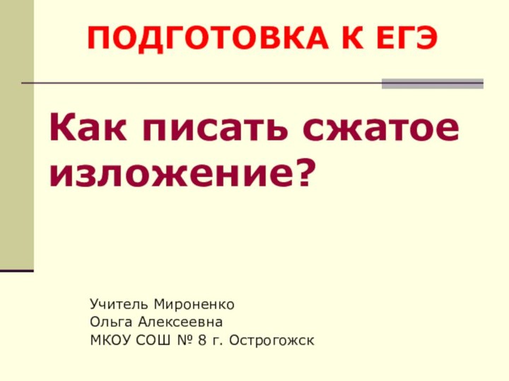 ПОДГОТОВКА К ЕГЭКак писать сжатое изложение?Учитель Мироненко Ольга АлексеевнаМКОУ СОШ № 8 г. Острогожск