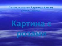 Презентация к проекту Картина с розами выполнил Варламов Максим ученик з класса