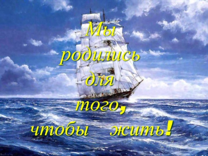 Мы  родились  			для 			 того, чтобы  жить!