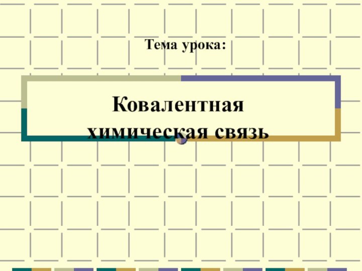 Ковалентная  химическая связь Тема урока: