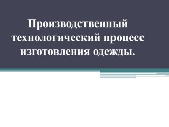 Презентация по трудовому обучению Швейное дело по теме  Производственный технологический процесс изготовления одежды.