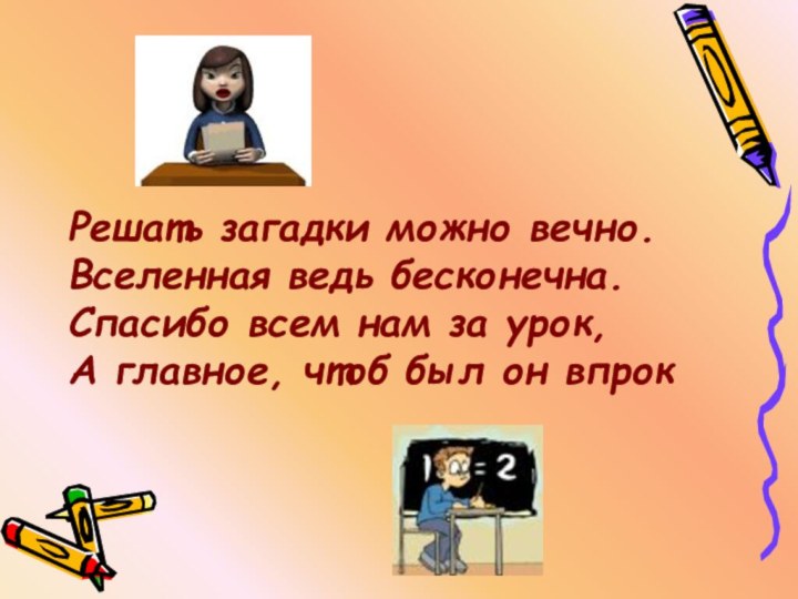 Решать загадки можно вечно.Вселенная ведь бесконечна.Спасибо всем нам за урок,А главное, чтоб был он впрок