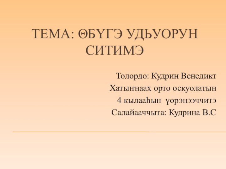 Тема: θбүгэ удьуорун ситимэТолордо: Кудрин Венедикт Хатыҥнаах орто оскуолатын 4 кылааhын үөрэнээччитэСалайааччыта: Кудрина В.С