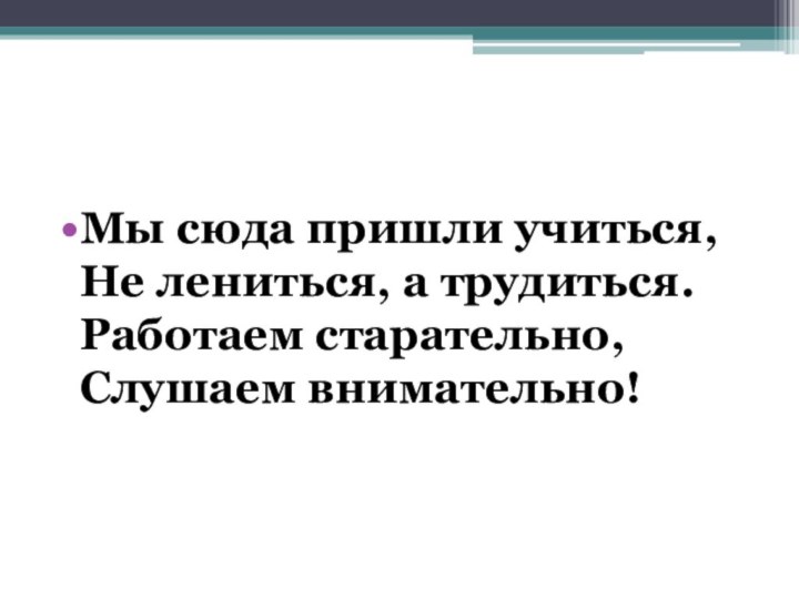 Мы сюда пришли учиться, Не лениться, а трудиться. Работаем старательно, Слушаем внимательно!