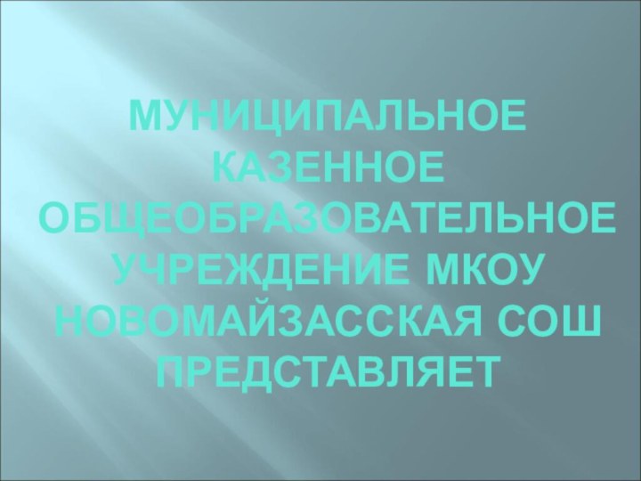 МУНИЦИПАЛЬНОЕ КАЗЕННОЕ ОБЩЕОБРАЗОВАТЕЛЬНОЕ УЧРЕЖДЕНИЕ МКОУ НОВОМАЙЗАССКАЯ СОШ ПРЕДСТАВЛЯЕТ