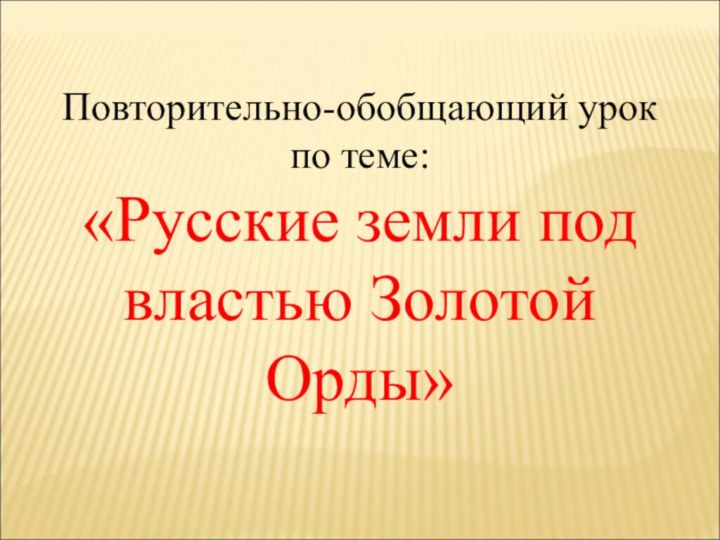 Повторительно-обобщающий урок по теме:«Русские земли под властью Золотой Орды»