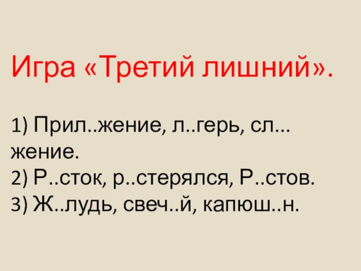 Игра «Третий лишний».  1) Прил..жение, л..герь, сл...жение. 2) Р..сток, р..стерялся, Р..стов. 3) Ж..лудь, свеч..й, капюш..н.